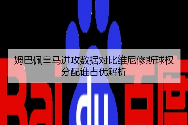 姆巴佩皇马进攻数据对比维尼修斯球权分配谁占优解析