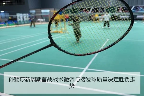 孙颖莎新周期首战战术微调与接发球质量决定胜负走势