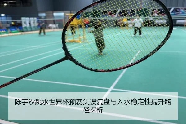 陈芋汐跳水世界杯预赛失误复盘与入水稳定性提升路径探析